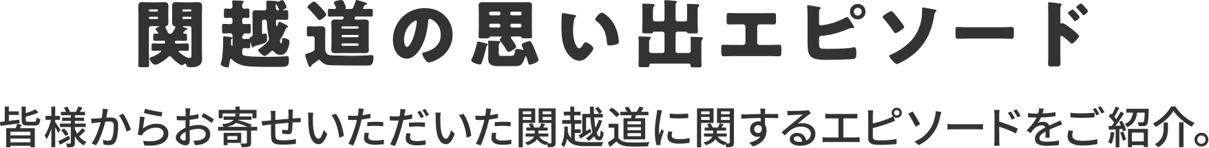 関越道の思い出エピソード 皆様からお寄せいただいた関越道に関するエピソードをご紹介