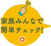 家族みんなで簡単チェック！