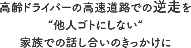 
			高齢ドライバーの高速道路での逆走を”他人ゴトにしない”家族での話し合いのきっかけに