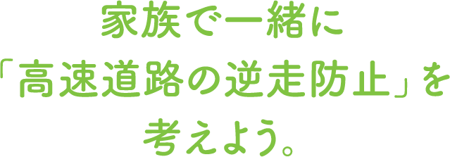 家族で一緒に「高速道路の逆走防止」を考えよう。